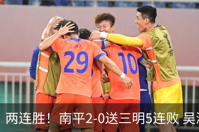两连胜！南平2-0送三明5连败 吴鸿晨开场闪击叶兴楠破门