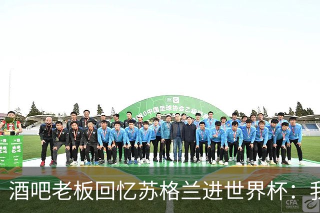 酒吧老板回忆苏格兰进世界杯：我们踢得不好，但我说服人们来看球