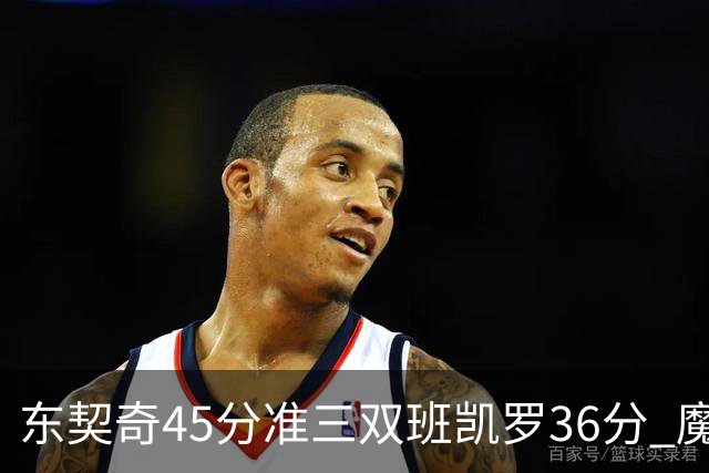 东契奇45分准三双班凯罗36分 魔术憾负独行侠