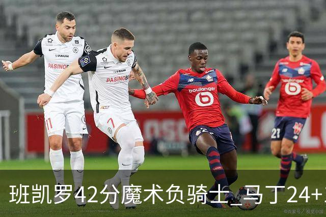 班凯罗42分魔术负骑士 马丁24+12热火力克猛龙